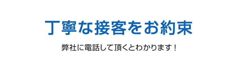 丁寧な接客をお約束。弊社に電話して頂くとわかります！