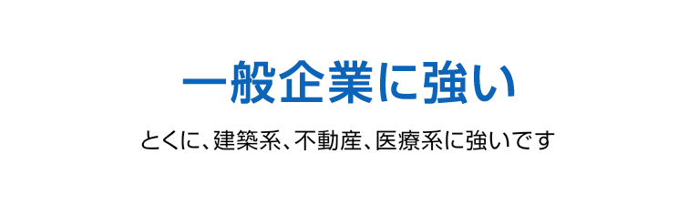 一般企業に強い。とくに、建築系、不動産、医療系に強いです。