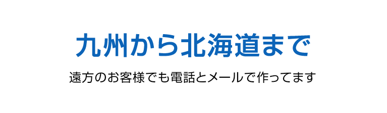 九州から北海道まで。遠方のお客様でも電話とメールで作ってます。