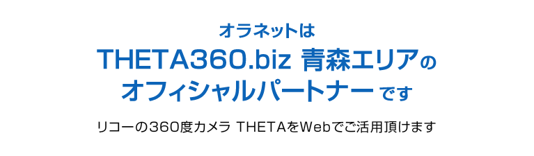 オラネットは、THETA360.biz、青森エリアのオフィシャルパートナーです。リコーの360度カメラ THETAをWebでご活用頂けます。